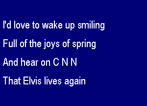 I'd love to wake up smiling

Full of the joys of spring

And hear on C N N

That Elvis lives again