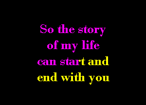So the story

of my life
can start and
end with you