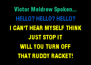 1H'ictor Meldrew Spoken...
HELLO? HELLO? HELLO?
I CAN'T HEAR MYSELF THINK
JUST STOP IT
WILL YOU TURN OFF

THAT BUDDY HACKET! l