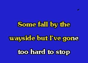 Some fall by the

wayside but I've gone

too hard to stop