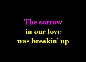 The sorrow
in our love

was breakin' 11p