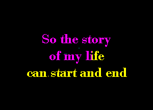 So the story

of my life
can. start and end