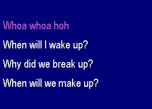 When will I wake up?

Why did we break up?

When will we make up?