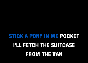 STICK A PONY IN ME POCKET
I'LL FETCH THE SUITCASE
FROM THE VAN