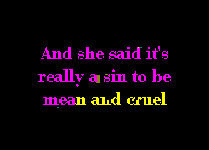 And she said it's
really an sin to be

mean and cruel

g