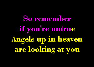 So remember
if you're untrue
Angels up in heaven
are looking at you