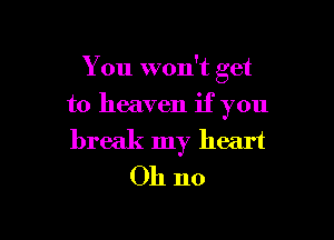 You won't get

to heaven if you
break my heart
Oh no