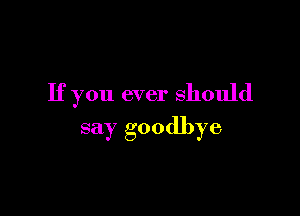If you ever should

say goodbye