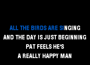 ALL THE BIRDS ARE SINGING
AND THE DAY IS JUST BEGINNING
PAT FEELS HE'S
A REALLY HAPPY MAN