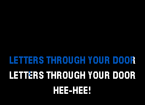 LETTERS THROUGH YOUR DOOR
LETTERS THROUGH YOUR DOOR
HEE-HEE!