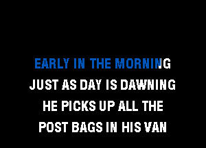 EARLY IN THE MORNING
JUST AS DAY IS DAWNING
HE PICKS UP ALL THE
POST BAGS IN HIS VAN