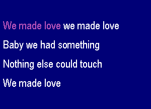 we made love

Baby we had something

Nothing else could touch

We made love