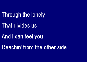 Through the lonely
That divides us

And I can feel you

Reachin' from the other side