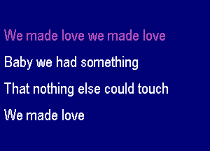 Baby we had something

That nothing else could touch

We made love