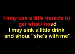 I may use a little muscle to
get what I need
I may sink a little drink
and shout she's with me
