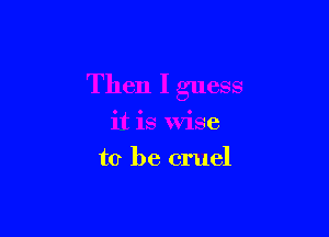 Then I guess

it is wise
to be cruel