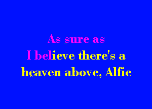 As sure as
I believe there's a

heaven above, Alfie