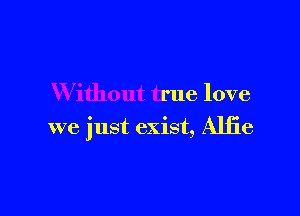 W ithout true love

we just exist, Alfie