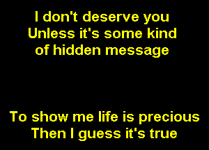 I don't deserve you
Unless it's some kind
of hidden message

To show me life is precious
Then I guess it's true