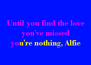 Until you 13nd the love
you've missed

you're nothing, Allie