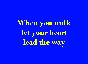 When you walk
let your heart

lead the way