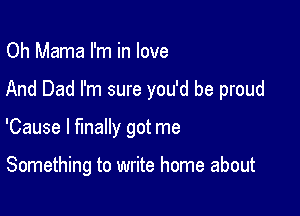 Oh Mama I'm in love

And Dad I'm sure you'd be proud

'Cause I finally got me

Something to write home about