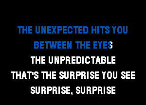 THE UHEXPECTED HITS YOU
BETWEEN THE EYES
THE UHPREDICTABLE
THAT'S THE SURPRISE YOU SEE
SURPRISE, SURPRISE