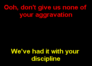 Ooh, don't give us none of
your aggravation

We've had it with your
discipline
