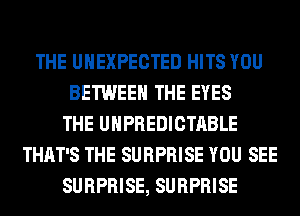 THE UHEXPECTED HITS YOU
BETWEEN THE EYES
THE UHPREDICTABLE
THAT'S THE SURPRISE YOU SEE
SURPRISE, SURPRISE
