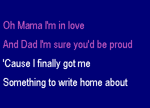 'Cause I finally got me

Something to write home about