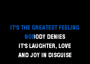 IT'S THE GREATEST FEELING
NOBODY DENIES
IT'S LAUGHTER, LOVE
AND JOY IH DISGUISE