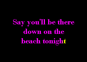 Say you'll be there

down on the
beach tonight