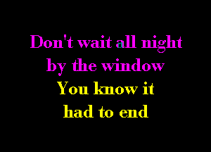 Don't wait all night
by the window

You know it

had to end

g