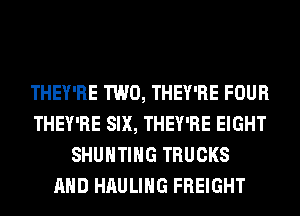 THEY'RE TWO, THEY'RE FOUR
THEY'RE SIX, THEY'RE EIGHT
SHUHTIHG TRUCKS
AND HAULIHG FREIGHT