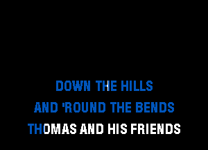 DOWN THE HILLS
AND 'ROUND THE BEHDS
THOMAS AND HIS FRIENDS