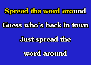 Spread the word around
Guess who's back in town
Just spread the

word around