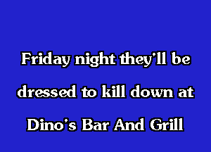 Friday night they'll be
dressed to kill down at

Dino's Bar And Grill