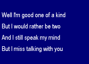 Well I'm good one of a kind
But I would rather be two
And I still speak my mind

But I miss talking with you