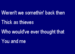 Weren't we somethin' back then

Thick as thieves

Who would've ever thought that

You and me