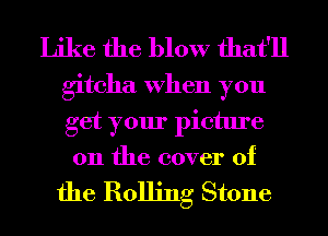 Like the blow that'll

giteha When you
get your picture
on the cover of

the Rolling Stone