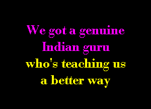 We got a genuine
Indian guru
whds teaching us

a. better way

g