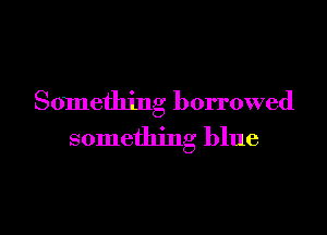 Something borrowed

something blue