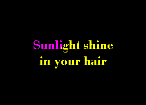 Sunlight shine

in your hair