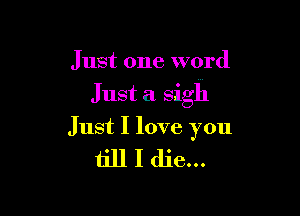 Just one word

Just a Sigh

Just I love you

till I die...