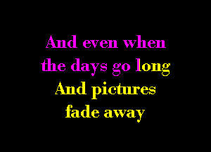 And even when
the days go long

And pictures

fade away