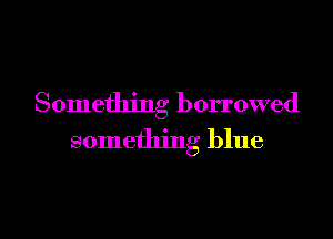 Something borrowed

something blue