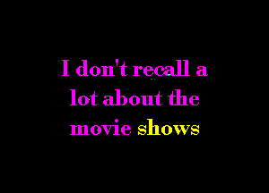 I don't recall a

lot about the

movie shows