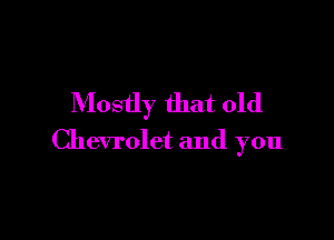 Mostly that old

Chevrolet and you