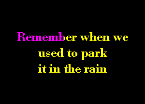 Remember When we
used to park
it in the rain