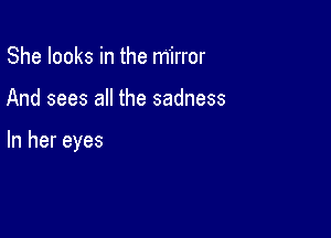 She looks in the mirror

And sees all the sadness

In her eyes